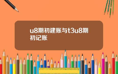 u8期初建账与t3u8期初记账