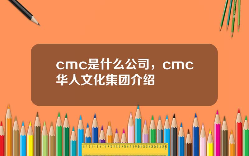 cmc是什么公司，cmc华人文化集团介绍