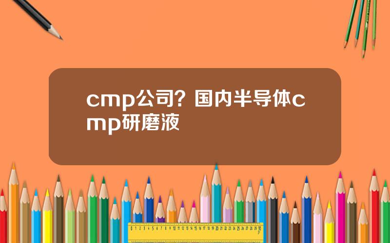 cmp公司？国内半导体cmp研磨液