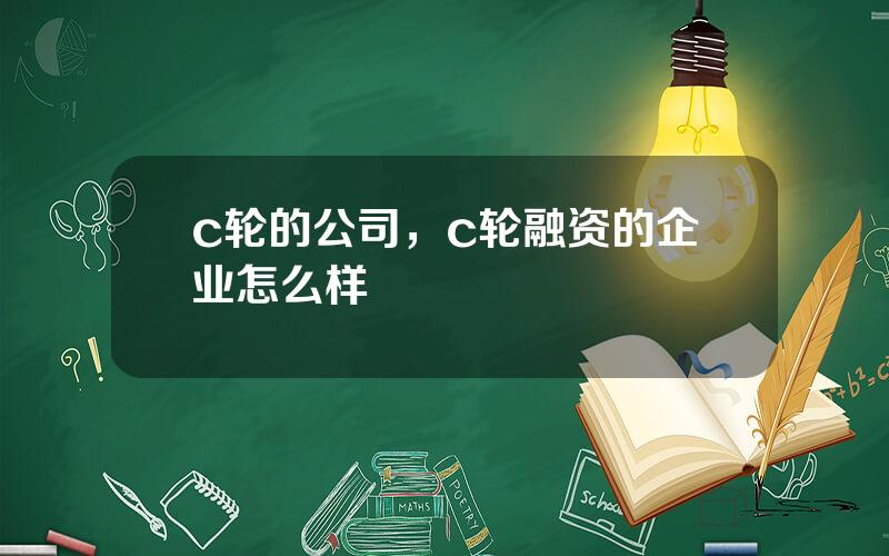 c轮的公司，c轮融资的企业怎么样