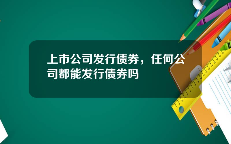 上市公司发行债券，任何公司都能发行债券吗