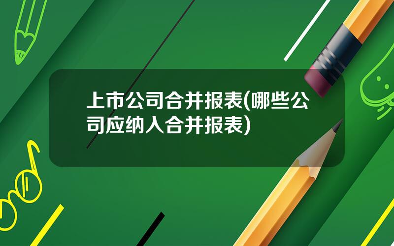 上市公司合并报表(哪些公司应纳入合并报表)