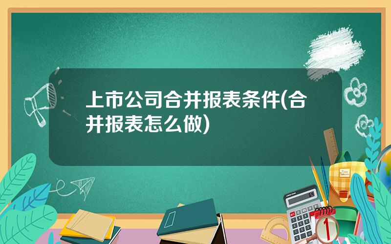 上市公司合并报表条件(合并报表怎么做)