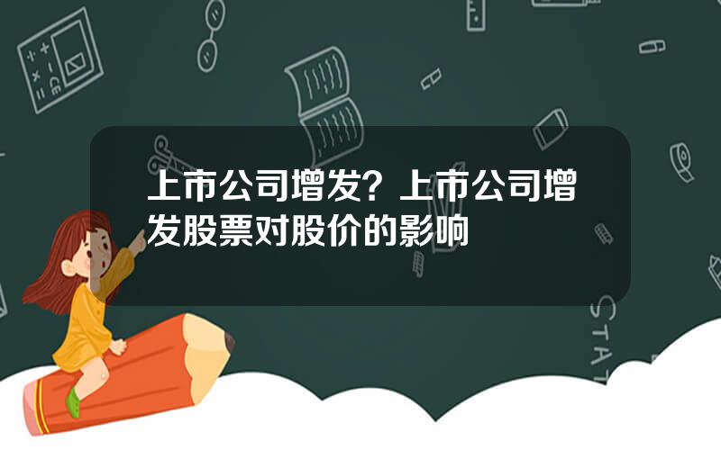 上市公司增发？上市公司增发股票对股价的影响