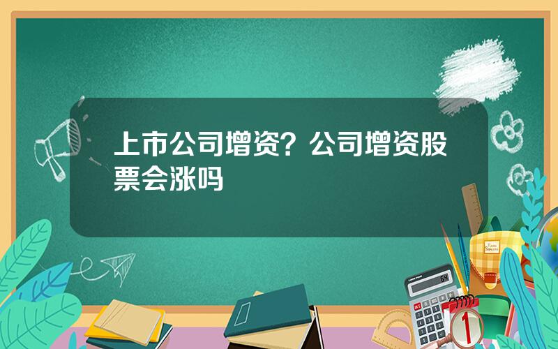 上市公司增资？公司增资股票会涨吗