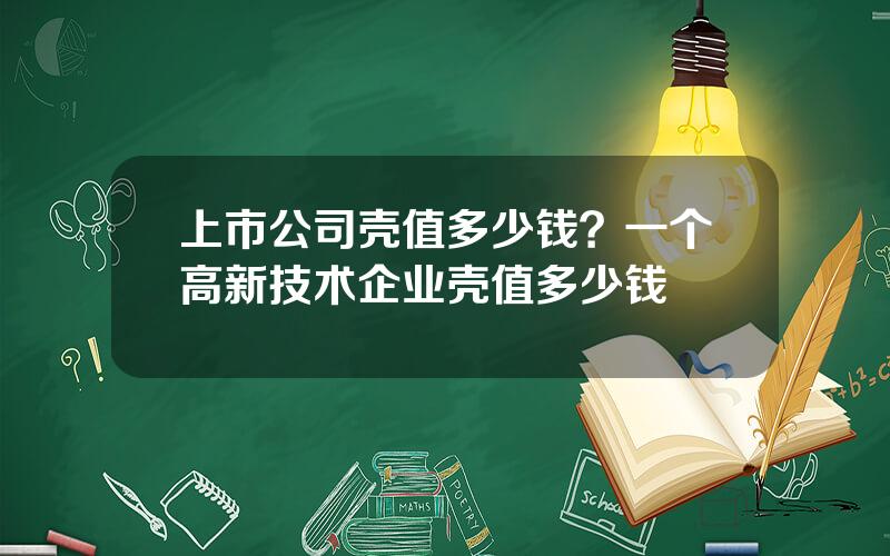 上市公司壳值多少钱？一个高新技术企业壳值多少钱