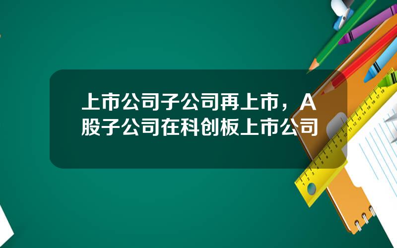 上市公司子公司再上市，A股子公司在科创板上市公司