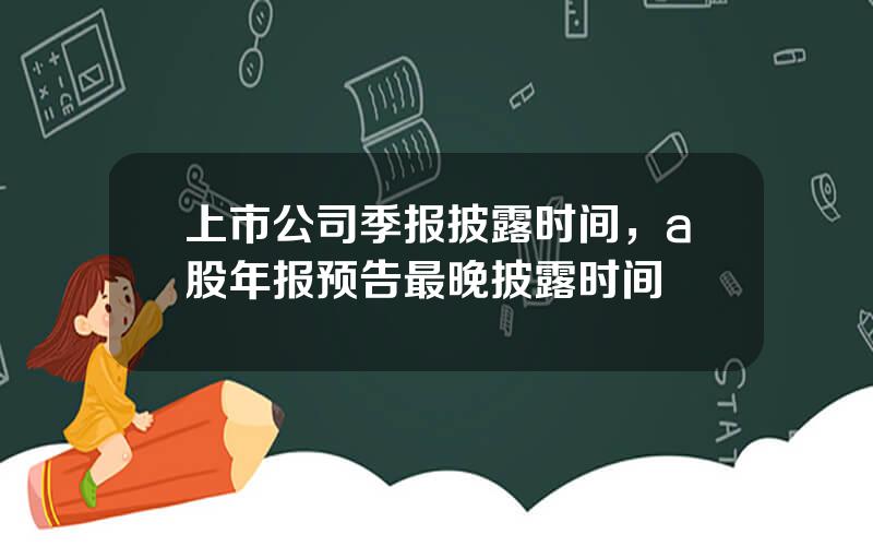 上市公司季报披露时间，a股年报预告最晚披露时间