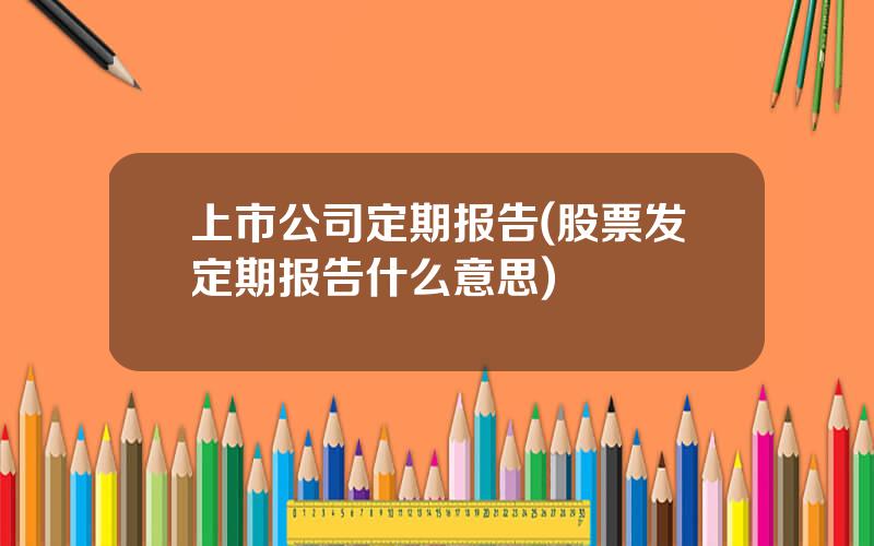 上市公司定期报告(股票发定期报告什么意思)