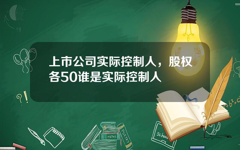 上市公司实际控制人，股权各50谁是实际控制人