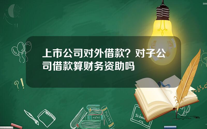 上市公司对外借款？对子公司借款算财务资助吗