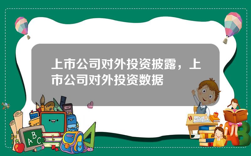 上市公司对外投资披露，上市公司对外投资数据