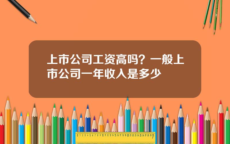 上市公司工资高吗？一般上市公司一年收入是多少