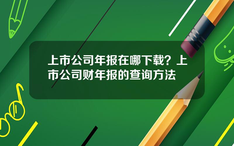 上市公司年报在哪下载？上市公司财年报的查询方法