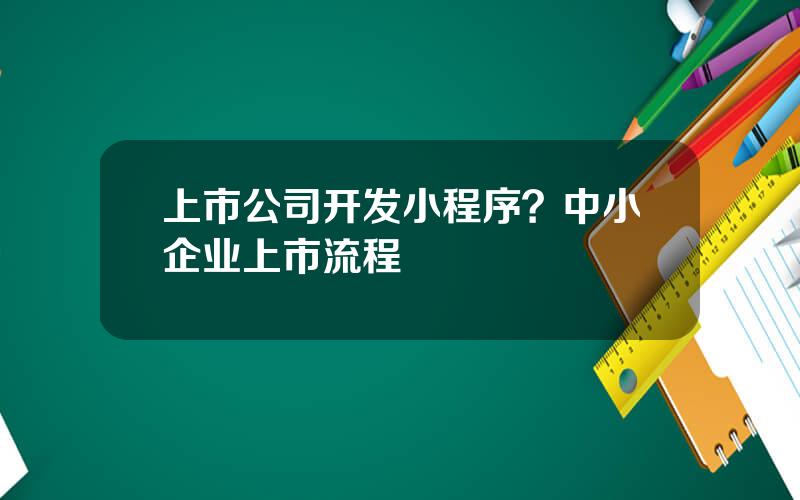 上市公司开发小程序？中小企业上市流程