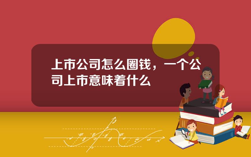 上市公司怎么圈钱，一个公司上市意味着什么