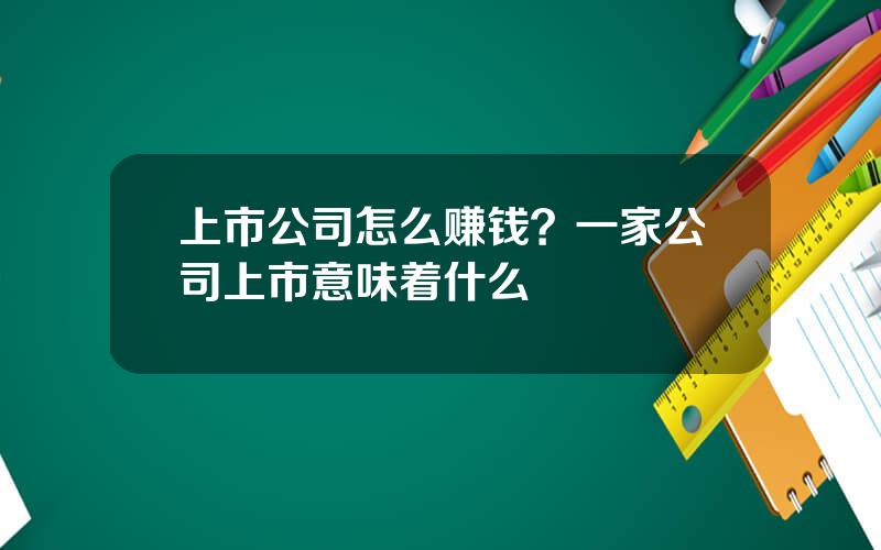 上市公司怎么赚钱？一家公司上市意味着什么