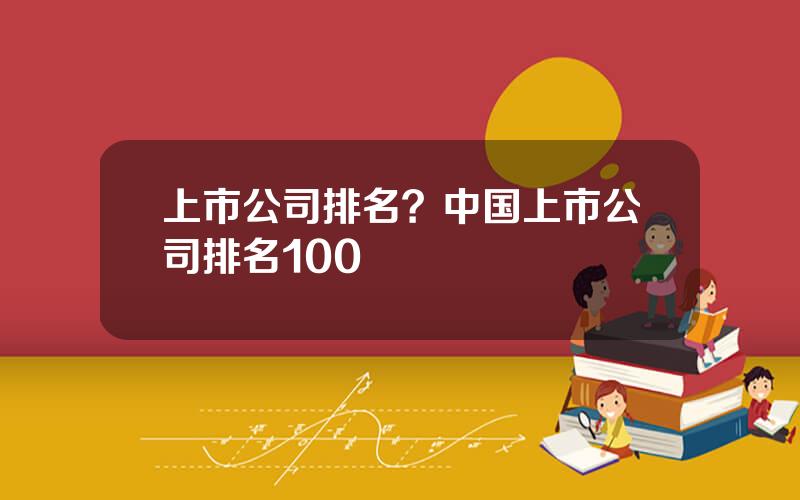 上市公司排名？中国上市公司排名100