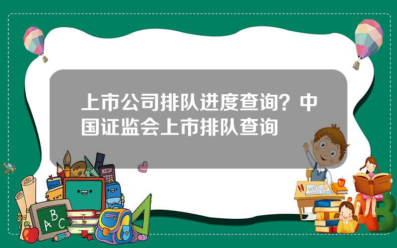 上市公司排队进度查询？中国证监会上市排队查询