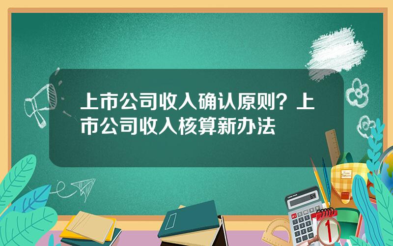 上市公司收入确认原则？上市公司收入核算新办法