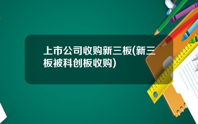 上市公司收购新三板(新三板被科创板收购)