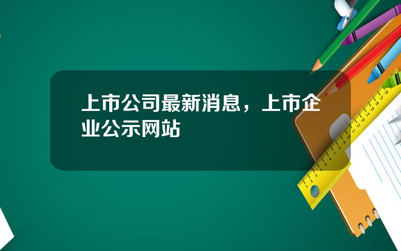 上市公司最新消息，上市企业公示网站