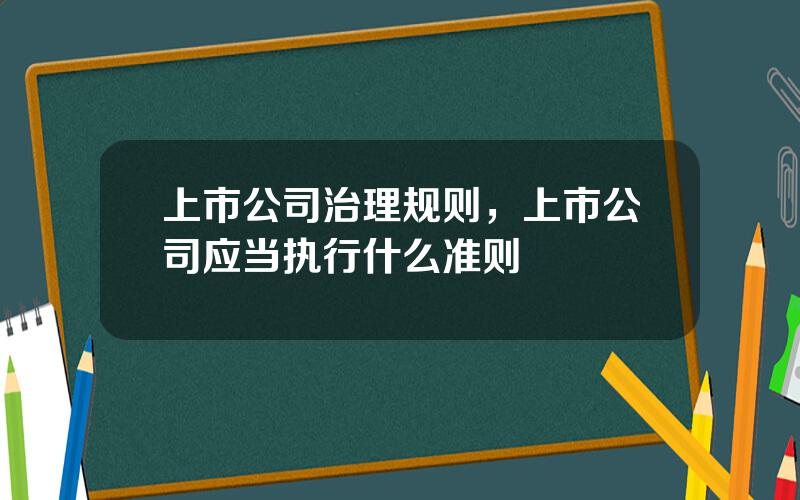 上市公司治理规则，上市公司应当执行什么准则