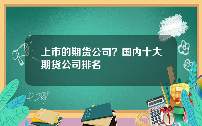 上市的期货公司？国内十大期货公司排名