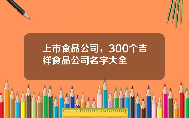 上市食品公司，300个吉祥食品公司名字大全