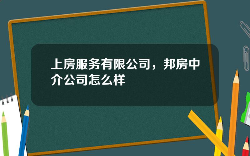 上房服务有限公司，邦房中介公司怎么样