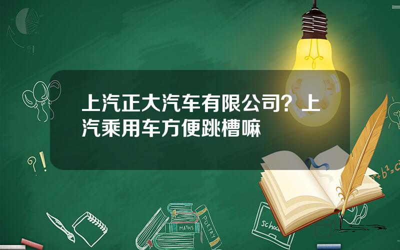 上汽正大汽车有限公司？上汽乘用车方便跳槽嘛