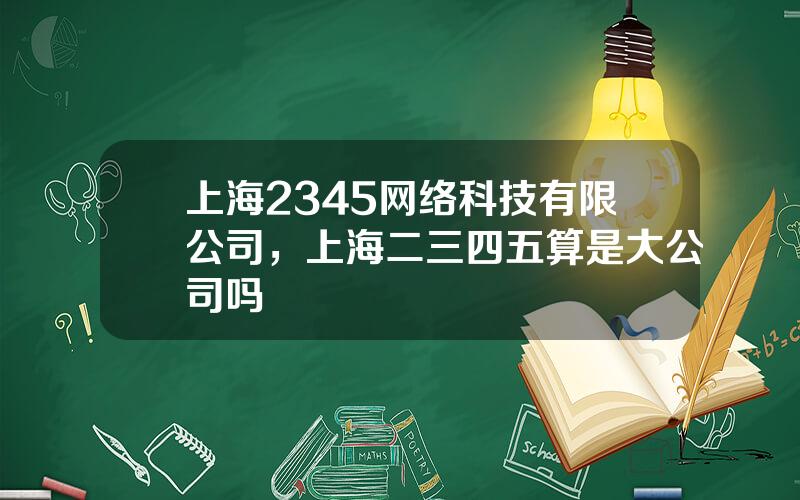 上海2345网络科技有限公司，上海二三四五算是大公司吗