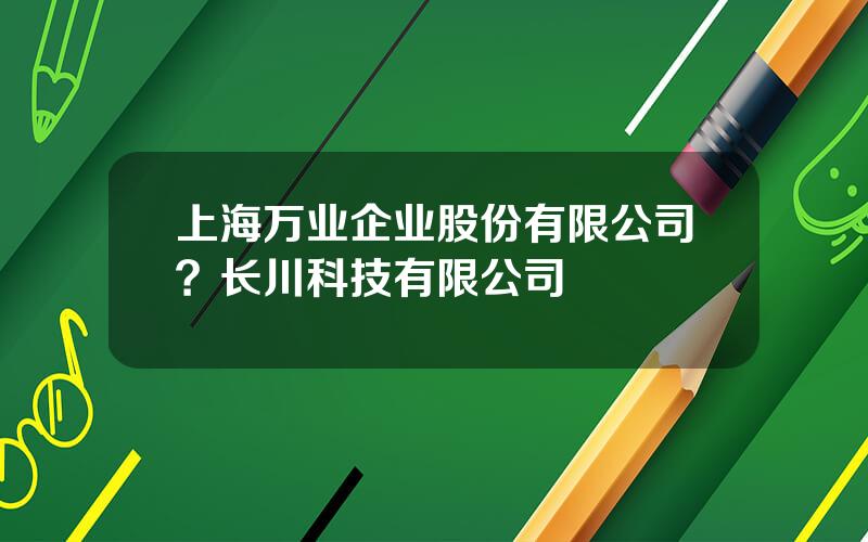 上海万业企业股份有限公司？长川科技有限公司