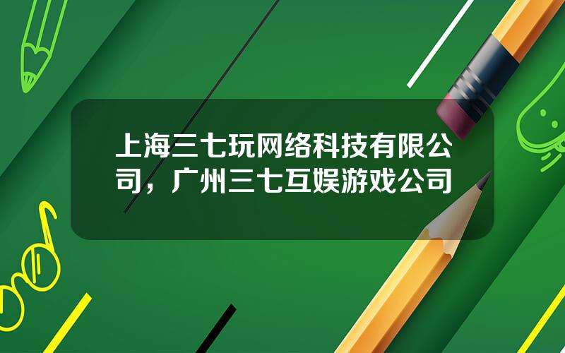 上海三七玩网络科技有限公司，广州三七互娱游戏公司