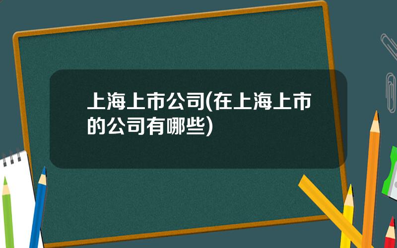 上海上市公司(在上海上市的公司有哪些)