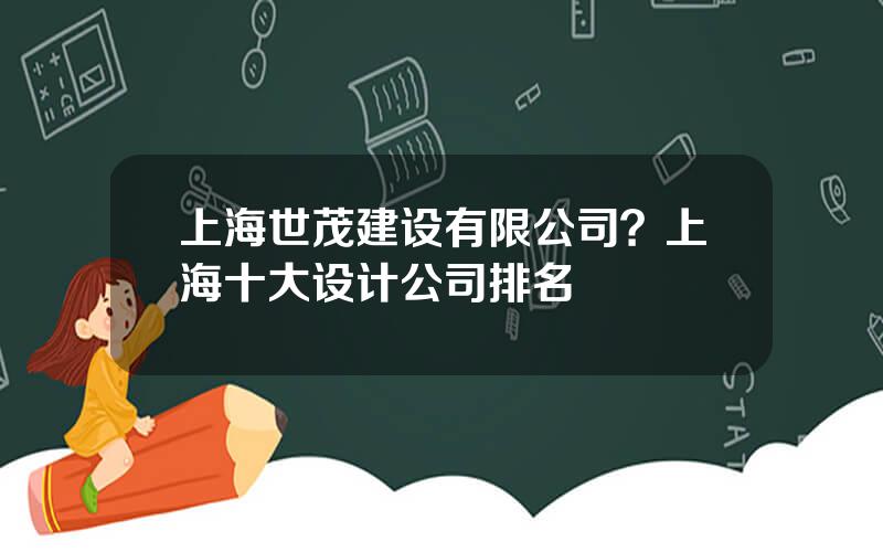 上海世茂建设有限公司？上海十大设计公司排名