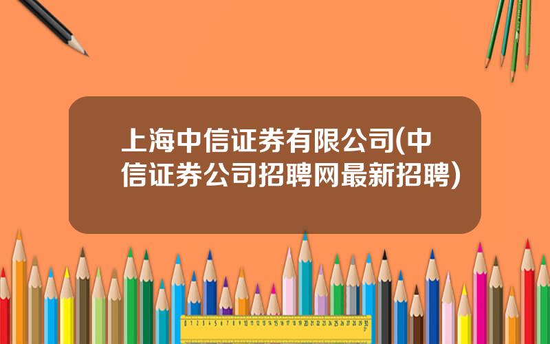 上海中信证券有限公司(中信证券公司招聘网最新招聘)