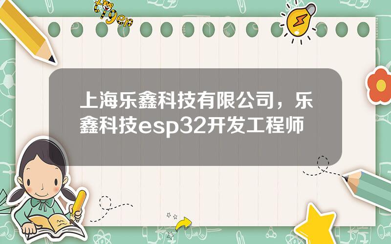 上海乐鑫科技有限公司，乐鑫科技esp32开发工程师