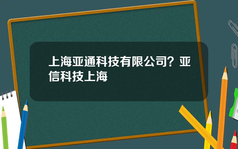 上海亚通科技有限公司？亚信科技上海