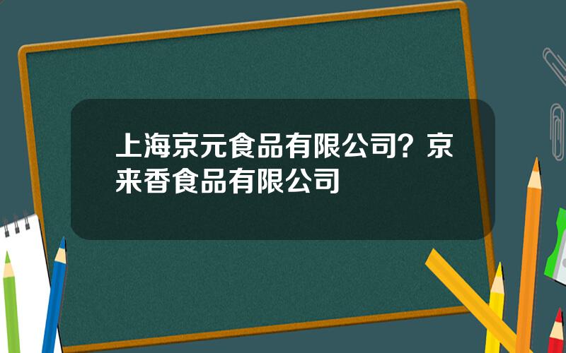 上海京元食品有限公司？京来香食品有限公司