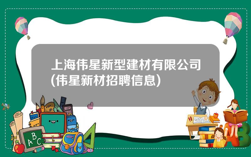 上海伟星新型建材有限公司(伟星新材招聘信息)