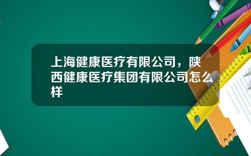 上海健康医疗有限公司，陕西健康医疗集团有限公司怎么样