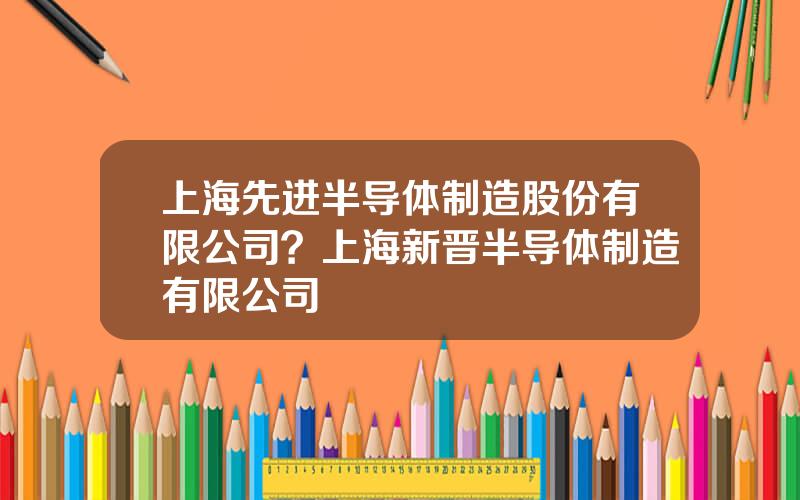 上海先进半导体制造股份有限公司？上海新晋半导体制造有限公司