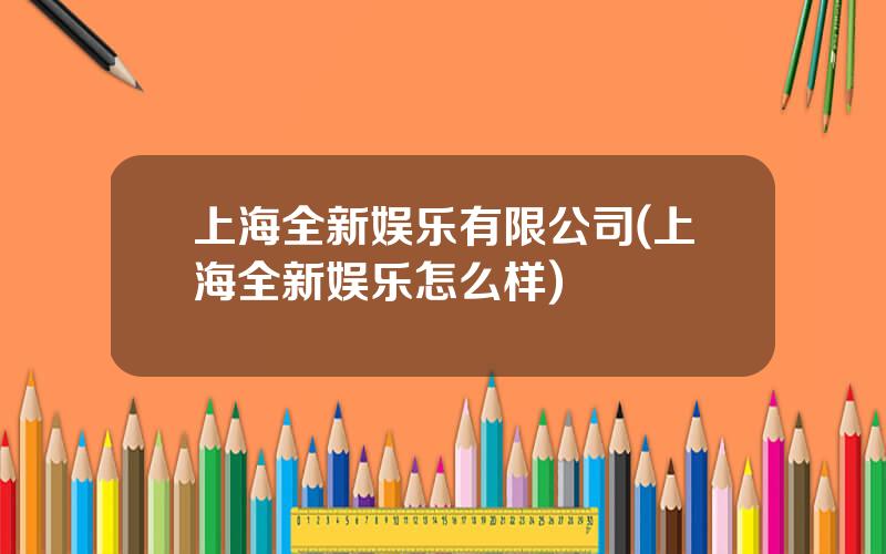 上海全新娱乐有限公司(上海全新娱乐怎么样)