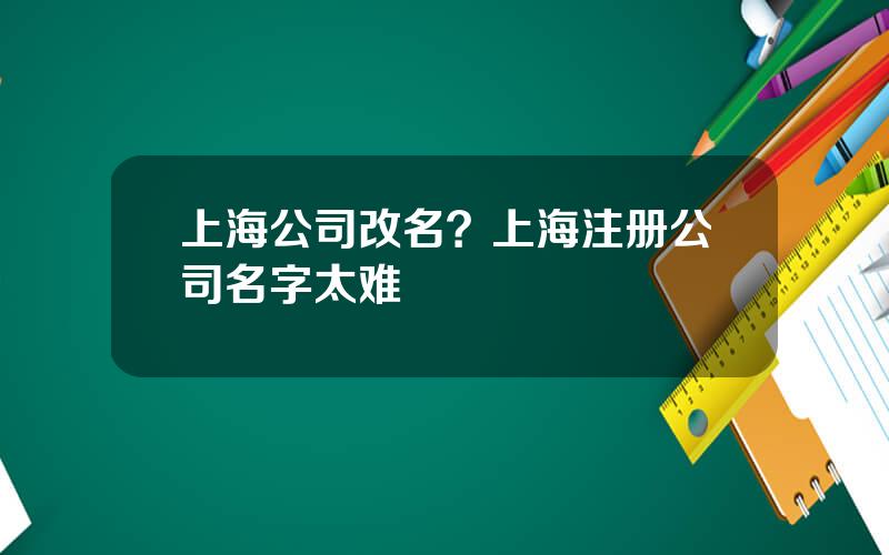 上海公司改名？上海注册公司名字太难