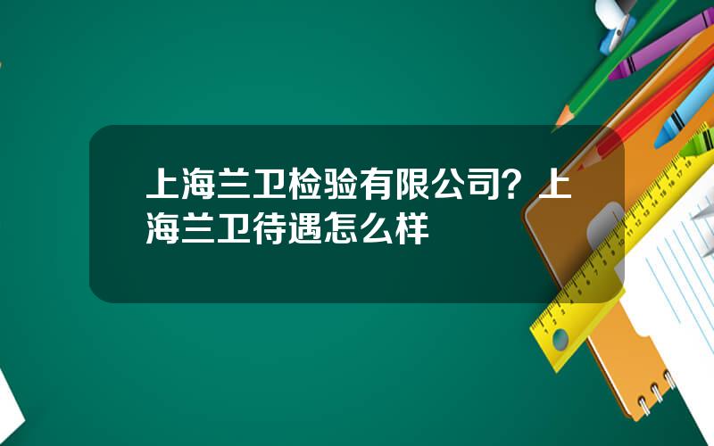 上海兰卫检验有限公司？上海兰卫待遇怎么样