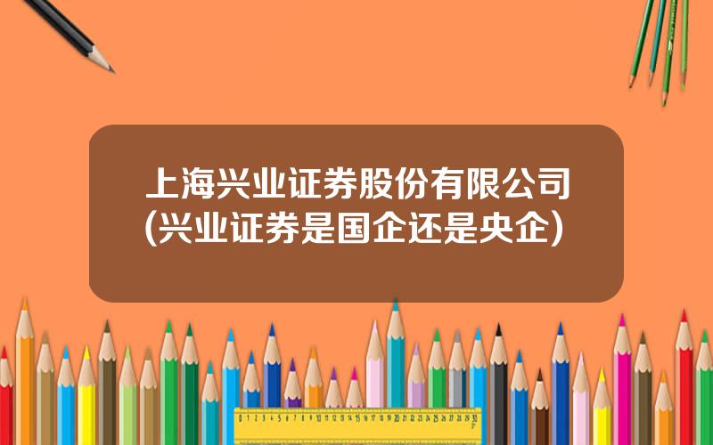 上海兴业证券股份有限公司(兴业证券是国企还是央企)