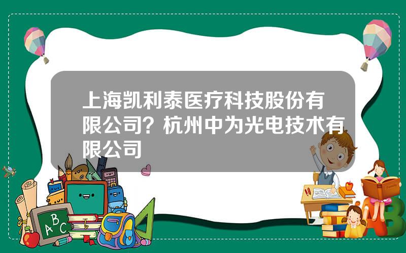 上海凯利泰医疗科技股份有限公司？杭州中为光电技术有限公司