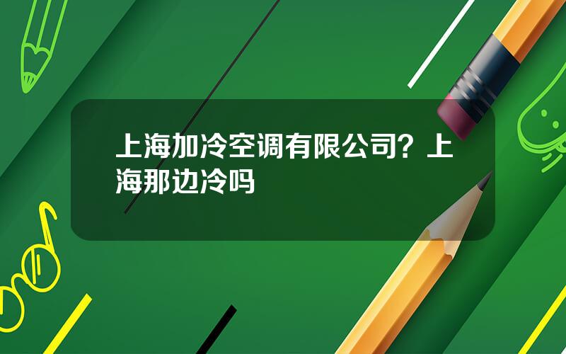 上海加冷空调有限公司？上海那边冷吗