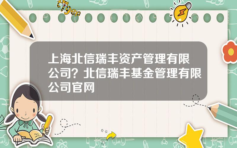 上海北信瑞丰资产管理有限公司？北信瑞丰基金管理有限公司官网